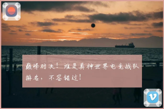 巅峰对决！谁是真神世界电竞战队排名，不容错过！