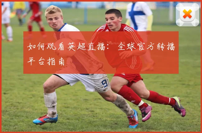 如何观看英超直播:全球官方转播平台指南