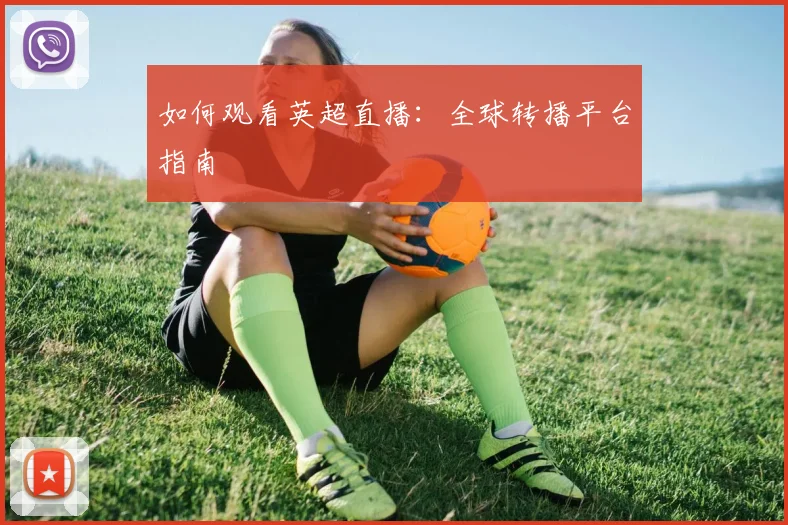 如何观看英超直播：全球转播平台指南