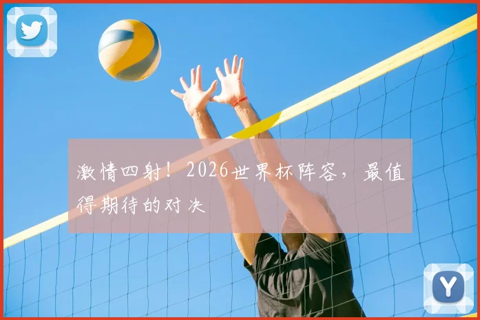 激情四射！2026世界杯阵容，最值得期待的对决