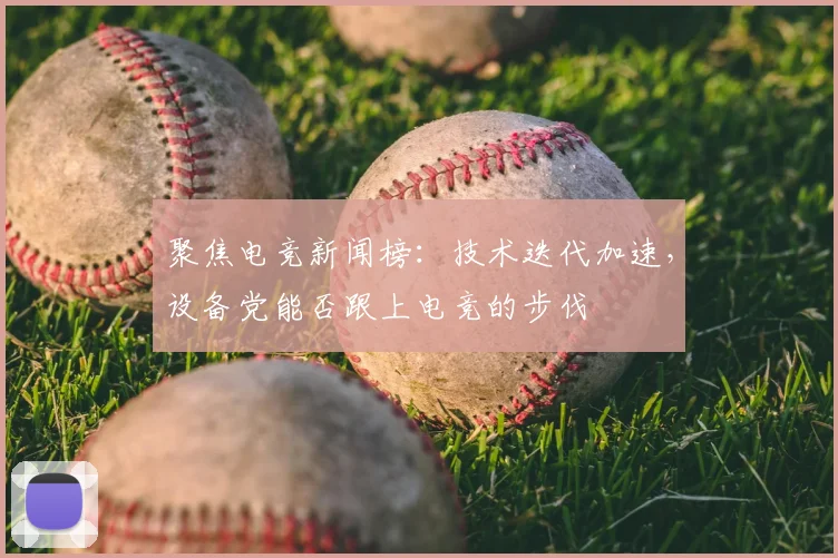 聚焦电竞新闻榜：技术迭代加速，设备党能否跟上电竞的步伐