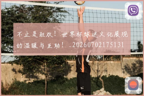 不止是狂欢!世界杯球迷文化展现的温暖与互助!_20260702175131