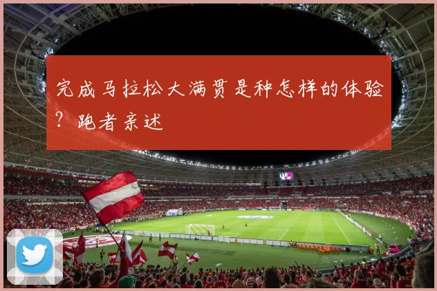 完成马拉松大满贯是种怎样的体验？跑者亲述