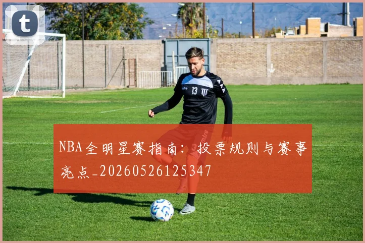 NBA全明星赛指南:投票规则与赛事亮点_20260526125347