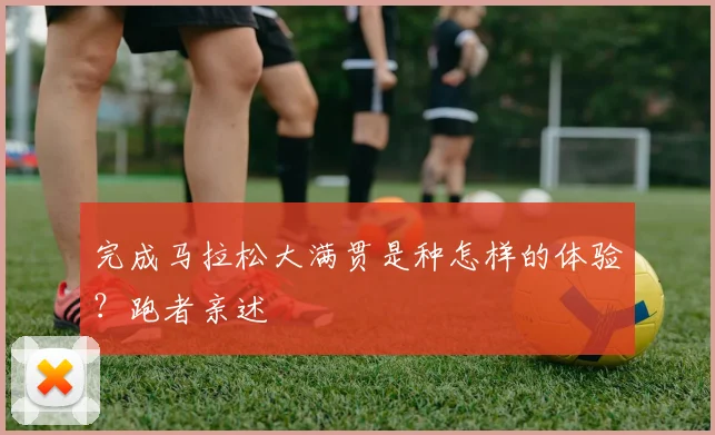 完成马拉松大满贯是种怎样的体验?跑者亲述