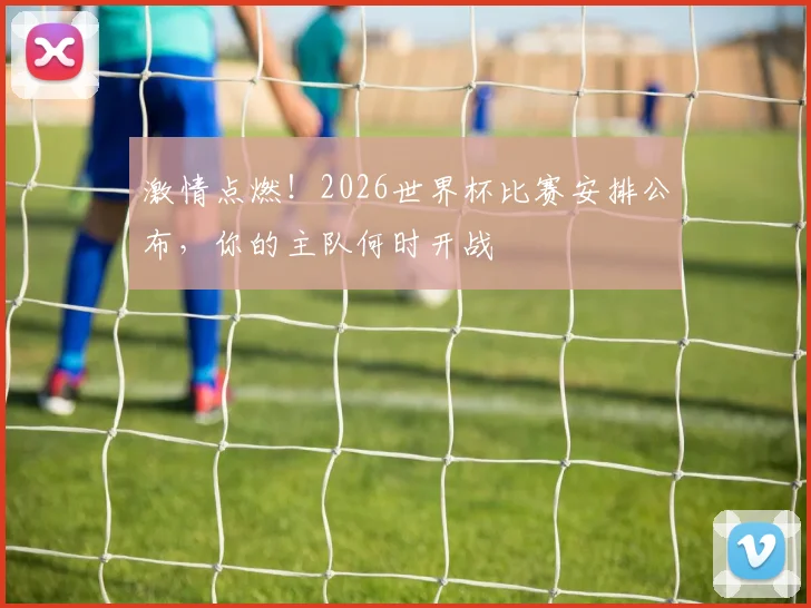 激情点燃!2026世界杯比赛安排公布,你的主队何时开战