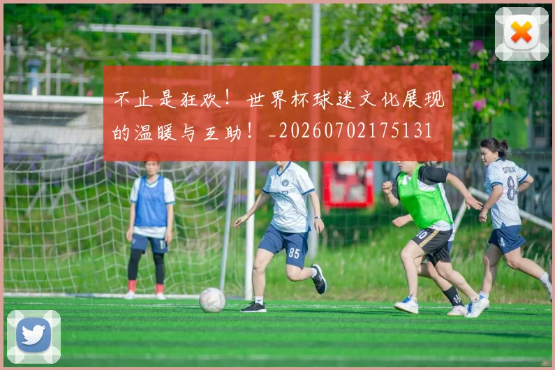 不止是狂欢！世界杯球迷文化展现的温暖与互助！_20260702175131