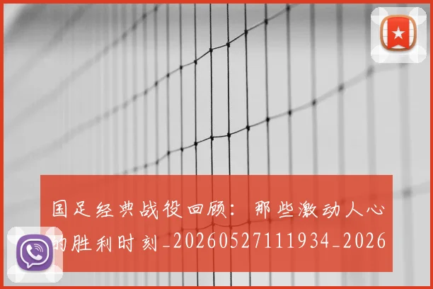 国足经典战役回顾:那些激动人心的胜利时刻_20260527111934_20260707015630