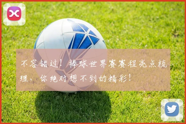 不容错过！棒球世界赛赛程亮点梳理，你绝对想不到的精彩！