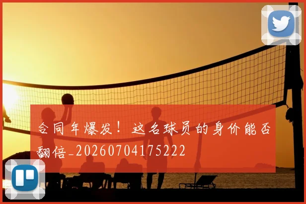 合同年爆发！这名球员的身价能否翻倍_20260704175222