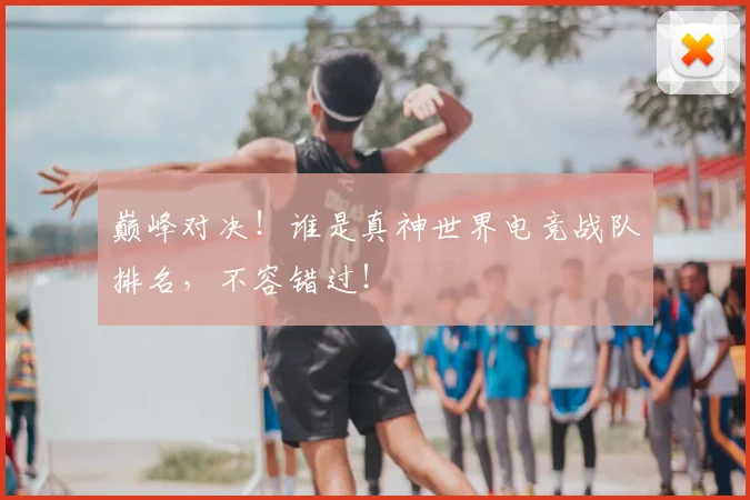 巅峰对决！谁是真神世界电竞战队排名，不容错过！