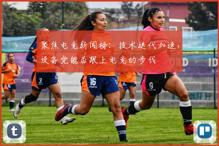 聚焦电竞新闻榜：技术迭代加速，设备党能否跟上电竞的步伐
