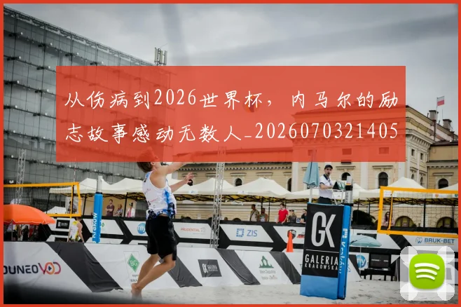 从伤病到2026世界杯，内马尔的励志故事感动无数人_20260703214058