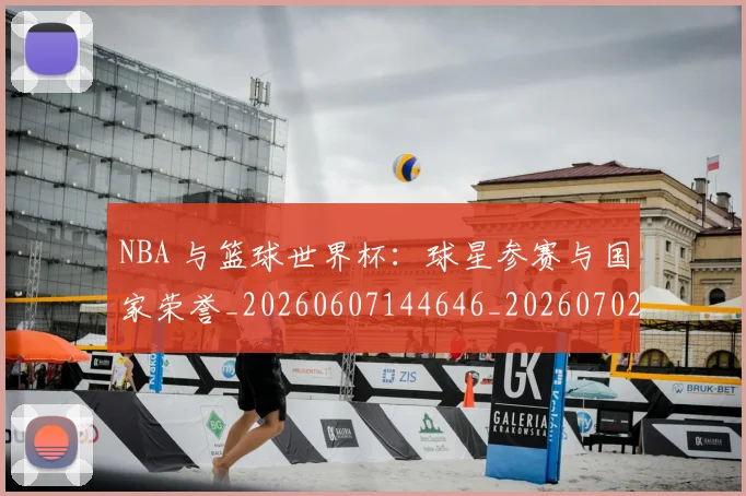 NBA 与篮球世界杯:球星参赛与国家荣誉_20260607144646_20260702044627