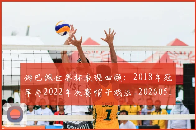 姆巴佩世界杯表现回顾：2018年冠军与2022年决赛帽子戏法_20260517143447