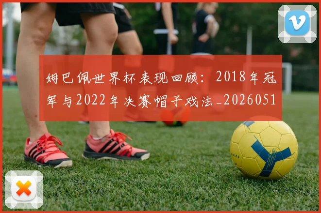 姆巴佩世界杯表现回顾：2018年冠军与2022年决赛帽子戏法_20260517143447