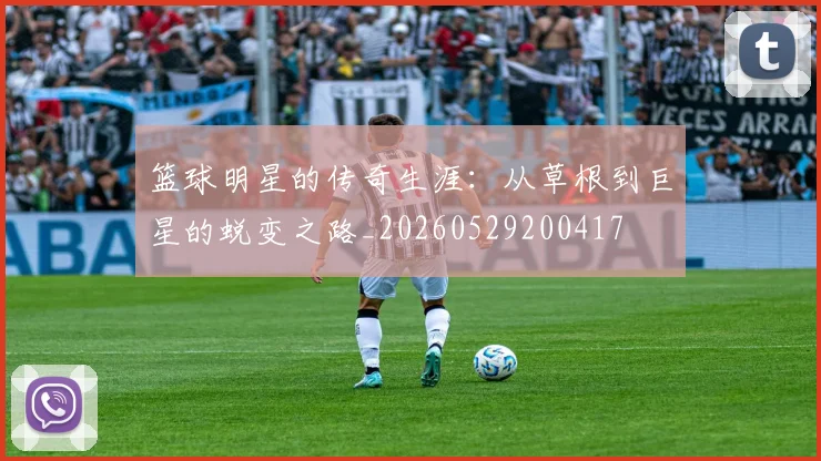 篮球明星的传奇生涯：从草根到巨星的蜕变之路_20260529200417