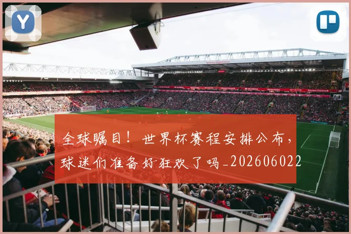 全球瞩目！世界杯赛程安排公布，球迷们准备好狂欢了吗_20260602212309_20260704171342