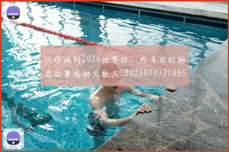 从伤病到2026世界杯，内马尔的励志故事感动无数人_20260703214058