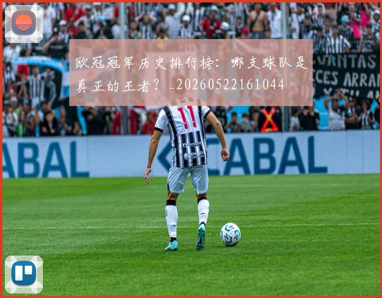 欧冠冠军历史排行榜:哪支球队是真正的王者?_20260522161044