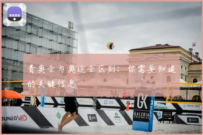 青奥会与奥运会区别：你需要知道的关键信息