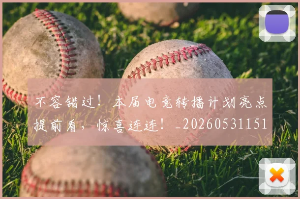 不容错过！本届电竞转播计划亮点提前看，惊喜连连！_20260531151246