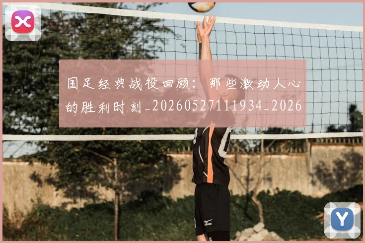 国足经典战役回顾：那些激动人心的胜利时刻_20260527111934_20260707015630