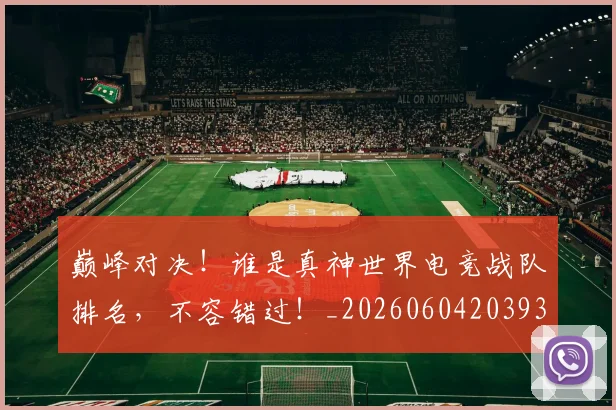 巅峰对决！谁是真神世界电竞战队排名，不容错过！_20260604203934_20260707150055