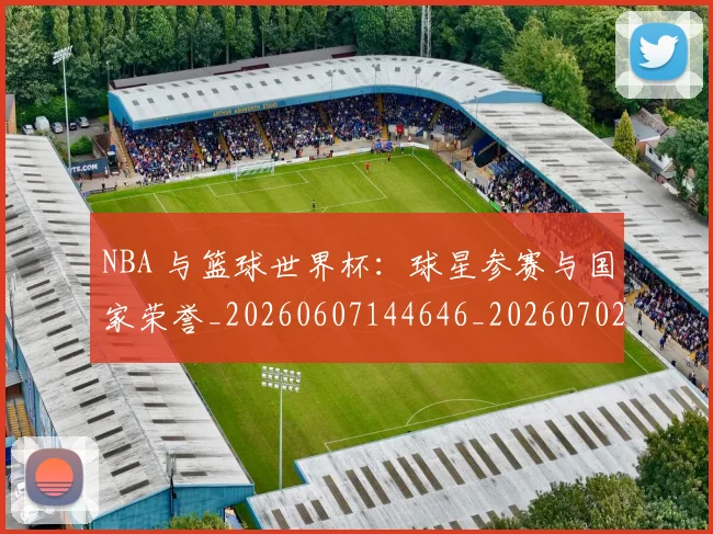 NBA 与篮球世界杯：球星参赛与国家荣誉_20260607144646_20260702044627