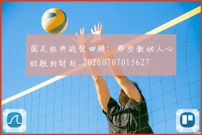 国足经典战役回顾：那些激动人心的胜利时刻_20260707015627
