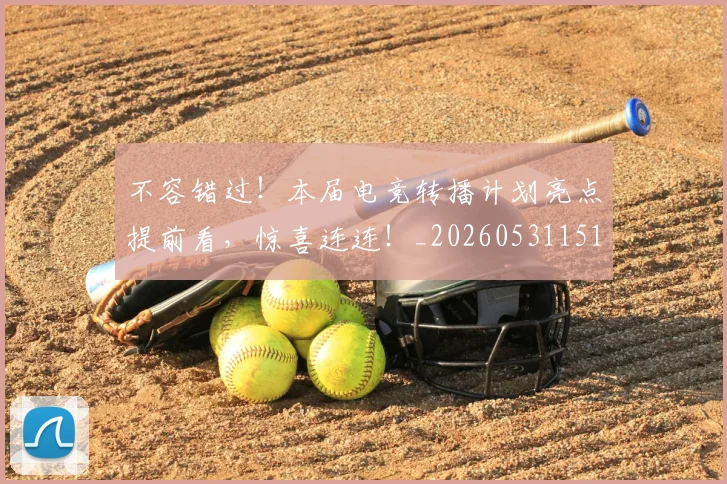 不容错过！本届电竞转播计划亮点提前看，惊喜连连！_20260531151246