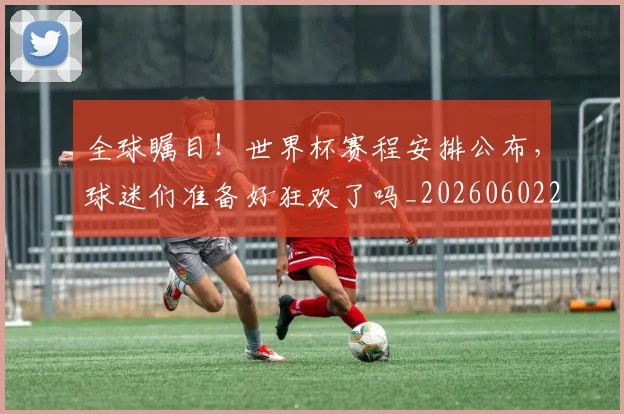 全球瞩目!世界杯赛程安排公布,球迷们准备好狂欢了吗_20260602212309_20260704171342