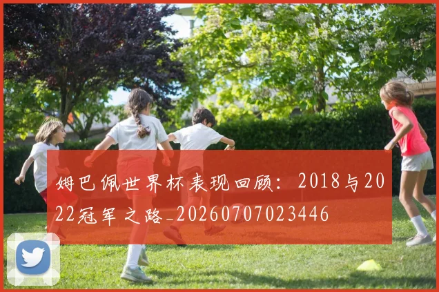 姆巴佩世界杯表现回顾：2018与2022冠军之路_20260707023446
