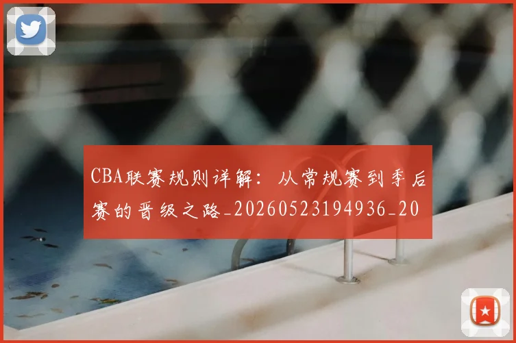 CBA联赛规则详解：从常规赛到季后赛的晋级之路_20260523194936_20260702040759