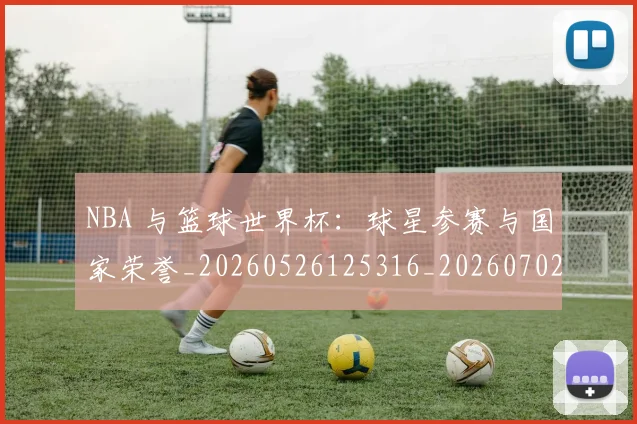 NBA 与篮球世界杯:球星参赛与国家荣誉_20260526125316_20260702044626