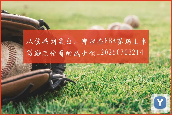 从伤病到复出,那些在NBA赛场上书写励志传奇的战士们_20260703214100
