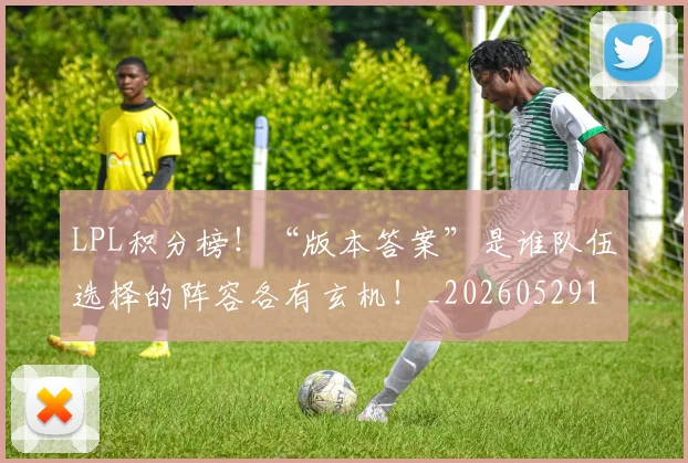 LPL积分榜！“版本答案”是谁队伍选择的阵容各有玄机！_20260529150000